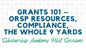 Grants 101 – ORSP Resources, Compliance, the Whole 9 Yards